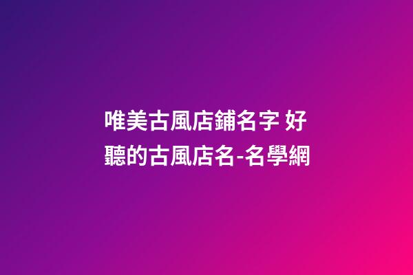 唯美古風店鋪名字 好聽的古風店名-名學網-第1張-店鋪起名-玄機派